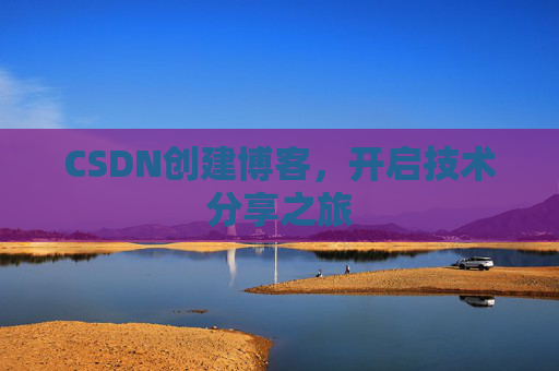 CSDN创建博客,开启技术分享之旅 CSDN创建博客,开启技术分享之旅